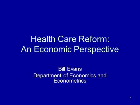 1 Health Care Reform: An Economic Perspective Bill Evans Department of Economics and Econometrics.