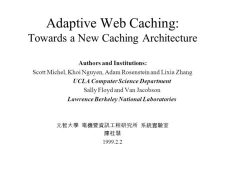 Adaptive Web Caching: Towards a New Caching Architecture Authors and Institutions: Scott Michel, Khoi Nguyen, Adam Rosenstein and Lixia Zhang UCLA Computer.