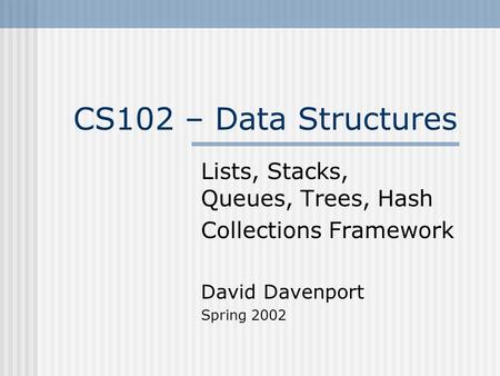 CS102 – Data Structures Lists, Stacks, Queues, Trees, Hash Collections Framework David Davenport Spring 2002.