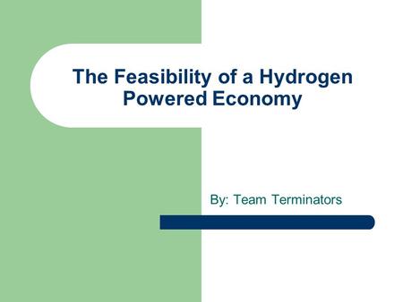 The Feasibility of a Hydrogen Powered Economy By: Team Terminators.