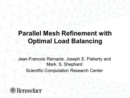 Parallel Mesh Refinement with Optimal Load Balancing Jean-Francois Remacle, Joseph E. Flaherty and Mark. S. Shephard Scientific Computation Research Center.