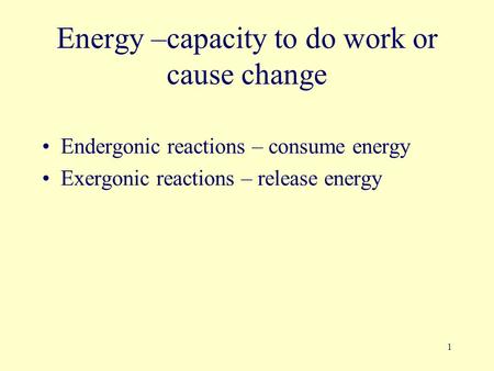 1 Energy –capacity to do work or cause change Endergonic reactions – consume energy Exergonic reactions – release energy.