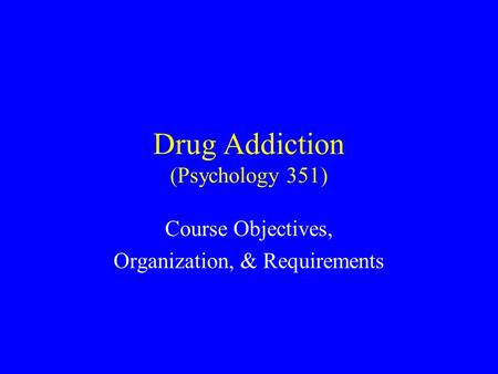 Drug Addiction (Psychology 351) Course Objectives, Organization, & Requirements.