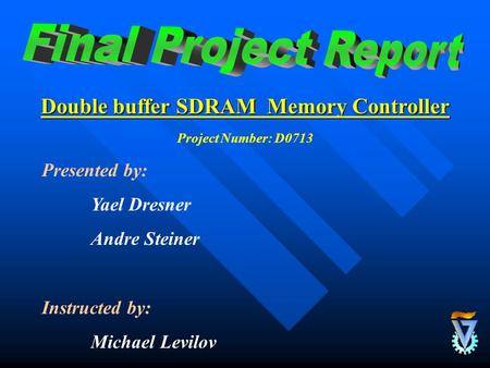 Double buffer SDRAM Memory Controller Presented by: Yael Dresner Andre Steiner Instructed by: Michael Levilov Project Number: D0713.