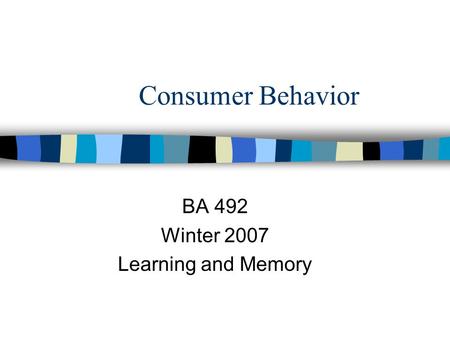 Consumer Behavior BA 492 Winter 2007 Learning and Memory.