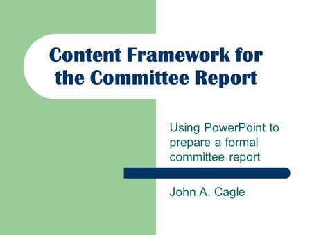 Content Framework for the Committee Report Using PowerPoint to prepare a formal committee report John A. Cagle.