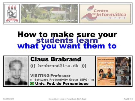 Claus Brabrand Aug 03, 2010Universidade Federal de Pernambuco, Recife, Brazil How to make sure your students learn what you want them to Claus Brabrand.