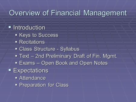 Overview of Financial Management  Introduction  Keys to Success  Recitations  Class Structure - Syllabus  Text – 2nd Preliminary Draft of Fin. Mgmt.
