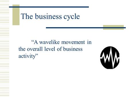 The business cycle “A wavelike movement in the overall level of business activity”
