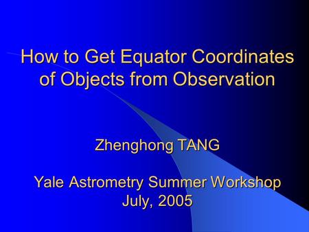 How to Get Equator Coordinates of Objects from Observation Zhenghong TANG Yale Astrometry Summer Workshop July, 2005.