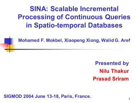1 SINA: Scalable Incremental Processing of Continuous Queries in Spatio-temporal Databases Mohamed F. Mokbel, Xiaopeng Xiong, Walid G. Aref Presented by.