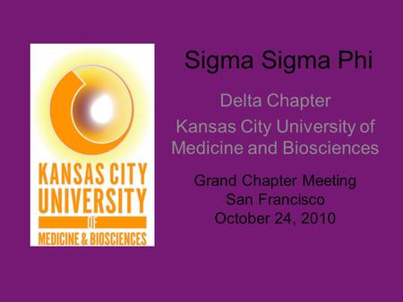 Sigma Sigma Phi Delta Chapter Kansas City University of Medicine and Biosciences Grand Chapter Meeting San Francisco October 24, 2010.