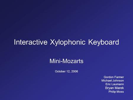 Interactive Xylophonic Keyboard Mini-Mozarts October 12, 2006 Gordon Farmer Michael Johnson Eric Laumann Bryan Marek Philip Moss.
