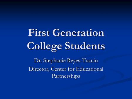 First Generation College Students Dr. Stephanie Reyes-Tuccio Director, Center for Educational Partnerships.