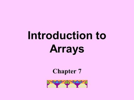 Introduction to Arrays Chapter 7 Why use arrays? To store & represent lists of homogeneous values To simplify program code To eliminate the need to reread.