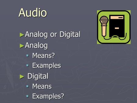 Audio ► Analog or Digital ► Analog  Means?  Examples ► Digital  Means  Examples?