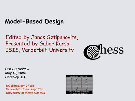 UC Berkeley: Chess Vanderbilt University: ISIS University of Memphis: MSI CHESS Review May 10, 2004 Berkeley, CA Model-Based Design Edited by Janos Sztipanovits,