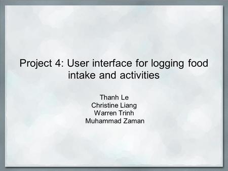 Project 4: User interface for logging food intake and activities Thanh Le Christine Liang Warren Trinh Muhammad Zaman.