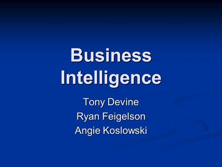 Business Intelligence Tony Devine Ryan Feigelson Angie Koslowski.