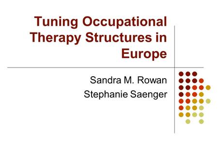 Tuning Occupational Therapy Structures in Europe Sandra M. Rowan Stephanie Saenger.