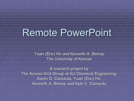Remote PowerPoint Yuan (Eric) He and Kenneth A. Bishop The University of Kansas A research project by The Access Grid Group at KU Chemical Engineering: