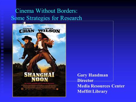 Cinema Without Borders: Some Strategies for Research Gary Handman Director Media Resources Center Moffitt Library.