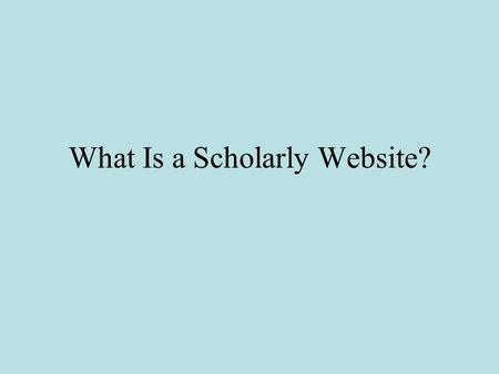 What Is a Scholarly Website?. Is the Website Trustworthy? Why is this site here? Why do I have free access to this site? Why do the creators want me to.