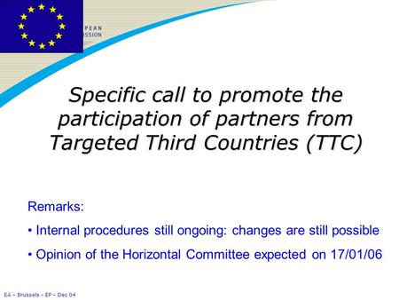 EA – Brussels – EP – Dec 04 Specific call to promote the participation of partners from Targeted Third Countries (TTC) Remarks: Internal procedures still.