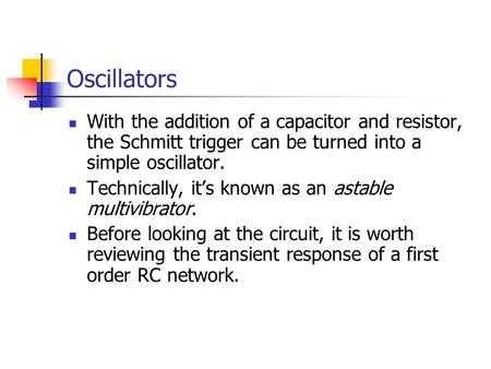 Oscillators With the addition of a capacitor and resistor, the Schmitt trigger can be turned into a simple oscillator. Technically, it’s known as an astable.