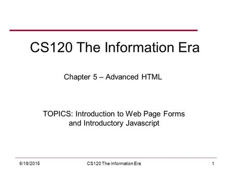 16/19/2015CS120 The Information Era CS120 The Information Era Chapter 5 – Advanced HTML TOPICS: Introduction to Web Page Forms and Introductory Javascript.