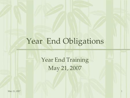 May 21, 20071 Year End Obligations Year End Training May 21, 2007.