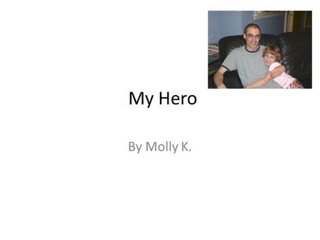 My Hero By Molly K.. My hero is my dad. My hero is my dad because he is helpful. I think my dad is very helpful when I have computer homework. During.