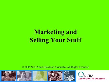 Invention to Venture Marketing and Selling Your Stuff © 2005 NCIIA and Grayhead Associates All Rights Reserved.