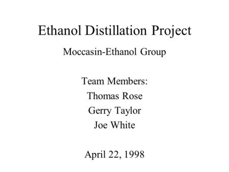 Ethanol Distillation Project Moccasin-Ethanol Group Team Members: Thomas Rose Gerry Taylor Joe White April 22, 1998.