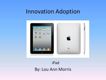 Innovation Adoption iPad By: Lou Ann Morris. Need Student’s need a notebook, this is the notebook of the future. E-books at the student’s finger tips.