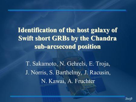 Swift Identification of the host galaxy of Swift short GRBs by the Chandra sub-arcsecond position T. Sakamoto, N. Gehrels, E. Troja, J. Norris, S. Barthelmy,