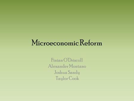Microeconomic Reform Finian O’Driscoll Alexander Montano Joshua Sandy Taylor Cook.