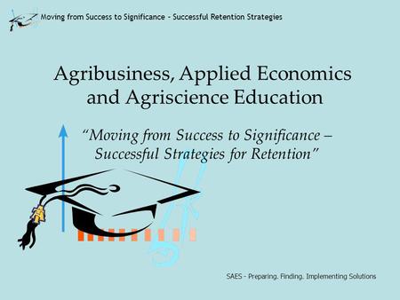 SAES - Preparing. Finding. Implementing Solutions Moving from Success to Significance – Successful Retention Strategies Agribusiness, Applied Economics.