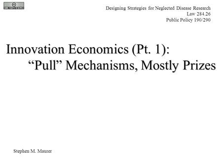 Innovation Economics (Pt. 1): “Pull” Mechanisms, Mostly Prizes Stephen M. Maurer Designing Strategies for Neglected Disease Research Law 284.26 Public.