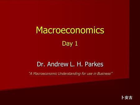 Macroeconomics Day 1 Dr. Andrew L. H. Parkes “A Macroeconomic Understanding for use in Business” 卜安吉.