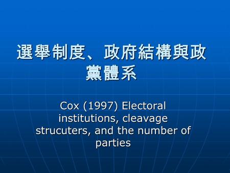 選舉制度、政府結構與政 黨體系 Cox (1997) Electoral institutions, cleavage strucuters, and the number of parties.