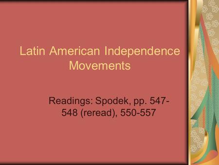 Latin American Independence Movements Readings: Spodek, pp. 547- 548 (reread), 550-557.