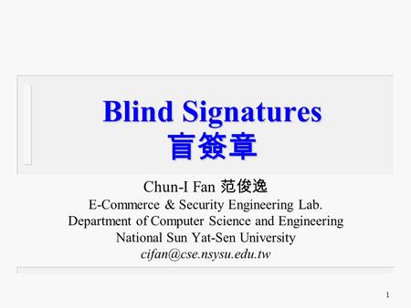 1 Blind Signatures 盲簽章 Chun-I Fan 范俊逸 E-Commerce & Security Engineering Lab. Department of Computer Science and Engineering National Sun Yat-Sen University.