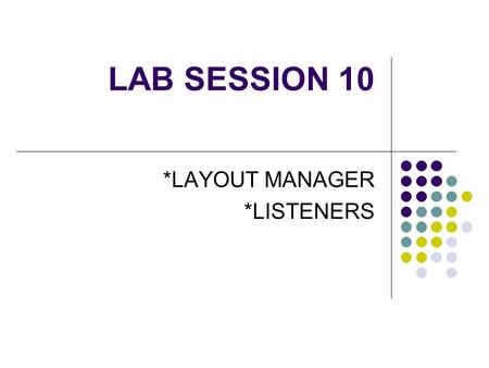 LAB SESSION 10 *LAYOUT MANAGER *LISTENERS. Laying the components manually by using a null layout is tedious. Each container object has a layout manager.