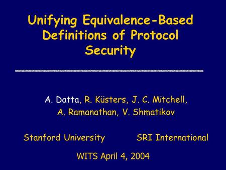Unifying Equivalence-Based Definitions of Protocol Security A. Datta, R. Küsters, J. C. Mitchell, A. Ramanathan, V. Shmatikov Stanford University SRI International.