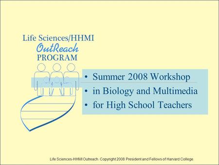 Life Sciences-HHMI Outreach. Copyright 2008 President and Fellows of Harvard College. Summer 2008 Workshop in Biology and Multimedia for High School Teachers.