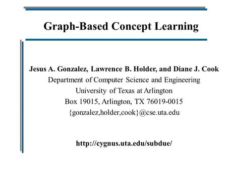 Graph-Based Concept Learning Jesus A. Gonzalez, Lawrence B. Holder, and Diane J. Cook Department of Computer Science and Engineering University of Texas.