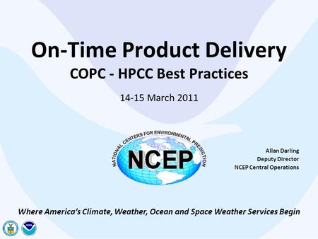 On-Time Product Delivery COPC - HPCC Best Practices 14-15 March 2011 Allan Darling Deputy Director NCEP Central Operations Where America’s Climate, Weather,