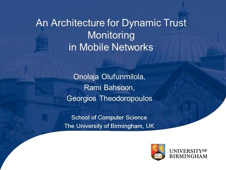 An Architecture for Dynamic Trust Monitoring in Mobile Networks Onolaja Olufunmilola, Rami Bahsoon, Georgios Theodoropoulos School of Computer Science.