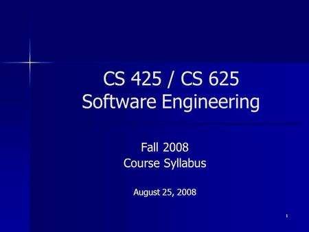 1 CS 425 / CS 625 Software Engineering Fall 2008 Course Syllabus August 25, 2008.